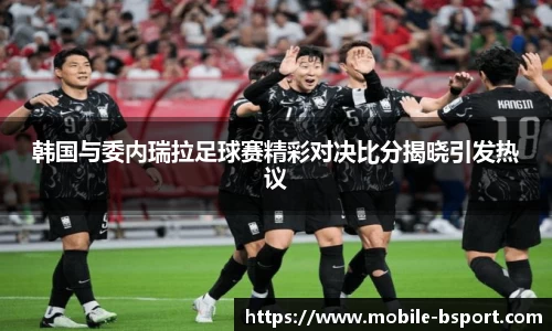 韩国与委内瑞拉足球赛精彩对决比分揭晓引发热议
