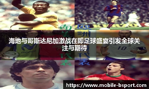 海地与哥斯达尼加激战在即足球盛宴引发全球关注与期待