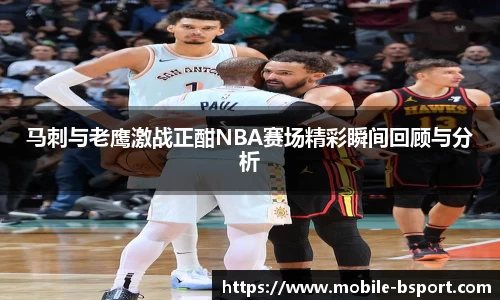 马刺与老鹰激战正酣NBA赛场精彩瞬间回顾与分析