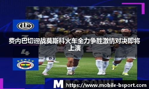 费内巴切迎战莫斯科火车全力争胜激情对决即将上演